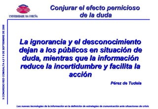 Conjurar el efecto pernicioso de la duda La ignorancia y el desconocimiento dejan a los públicos en situación de duda, mientras que la información reduce la incertidumbre y facilita la acción Pérez de Tudela 
