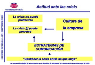 Actitud ante las crisis La crisis no puede predecirse La crisis  SI  puede preverse Cultura de la empresa ESTRATEGIAS DE COMUNICACIÓN “ Gestionar la crisis antes de que surja” 