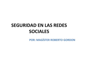 SEGURIDAD EN LAS REDES
SOCIALES
POR: MAGÍSTER ROBERTO GORDON
 
