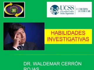 HABILIDADES
INVESTIGATIVAS
DR. WALDEMAR CERRÓN
 
