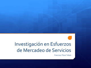 Investigación en Esfuerzos
 de Mercadeo de Servicios
                  Francisco “Paco” Vilaró
 