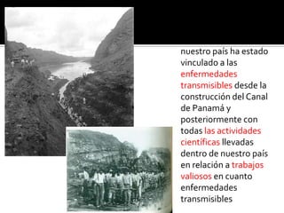 Distribution of the workers for 1913 :
nuestro país ha estado
vinculado a las
enfermedades
transmisibles desde la
construcción del Canal
de Panamá y
posteriormente con
todas las actividades
científicas llevadas
dentro de nuestro país
en relación a trabajos
valiosos en cuanto
enfermedades
transmisibles
 