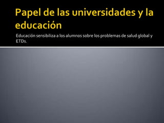 Educación sensibiliza a los alumnos sobre los problemas de salud global y
ETDs.
 