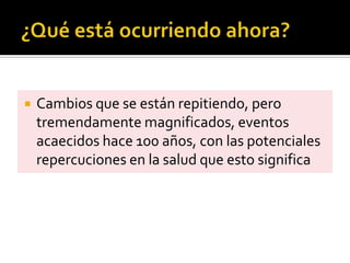  Cambios que se están repitiendo, pero
tremendamente magnificados, eventos
acaecidos hace 100 años, con las potenciales
repercuciones en la salud que esto significa
 