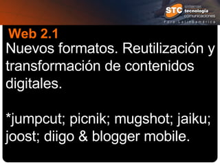 Web 2.1 Nuevos formatos. Reutilización y transformación de contenidos digitales. *jumpcut; picnik; mugshot; jaiku; joost; diigo &  blogger mobile . *microblogging (xml). feevy; twitters. 