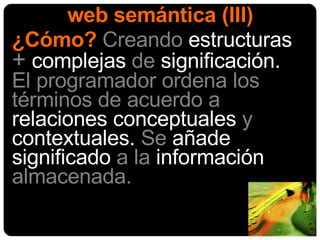 web semántica (III) ¿Cómo?   Creando  estructuras  +  complejas  de  significación.  El programador ordena los términos de acuerdo a  relaciones conceptuales  y  contextuales.  Se  añade significado  a la  información  almacenada. 