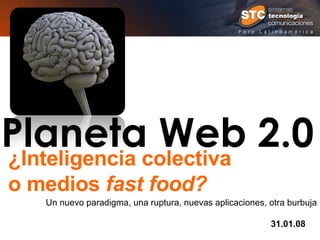 Planeta Web 2.0 ¿Inteligencia colectiva  o medios  fast food? Un nuevo paradigma, una ruptura, nuevas aplicaciones, otra burbuja 31.01.08 …. 