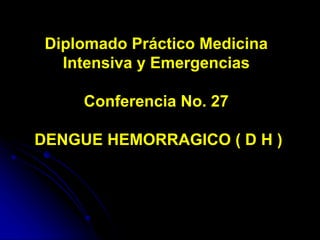 Diplomado Práctico Medicina
Intensiva y Emergencias
Conferencia No. 27
DENGUE HEMORRAGICO ( D H )
 