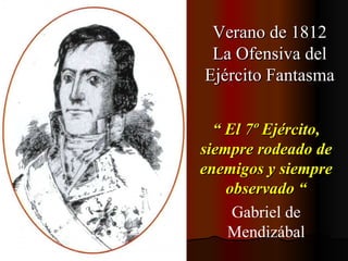 “  El 7º Ejército, siempre rodeado de enemigos y siempre observado “ Gabriel de Mendizábal Verano de 1812 La Ofensiva del Ejército Fantasma 