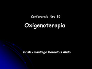 Oxigenoterapia
Dr Max Santiago Bordelois Abdo
Conferencia Nro 35
 