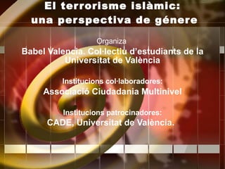 El terrorisme islàmic:  una perspectiva de génere Organiza   Babel Valencia. Col·lectiu d’estudiants de la Universitat de València Institucions col·laboradores: Associació Ciudadania Multinivel Institucions patrocinadores: CADE, Universitat de València.   