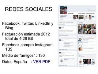 REDES SOCIALES

Facebook, Twitter, LinkedIn y
 Blog
Facturación estimada 2012
 total de 4,28 B$
Facebook compra Instagram
 1B$
Medio de “amigos” : 130
Datos España → VER PDF
 