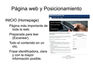 Página web y Posicionamiento

INICIO (Homepage)
  Página más importante de
   toda la web.
  Preparada para leer
    (Escanear).
  Todo el contenido en un
    clic.
  Frase identificadora, clara
    y con la mayor
    información posible.
 