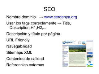 SEO
Nombre dominio → www.cerdanya.org
Usar los tags correctamente → Title,
 Description,H1,H2,...
Descripción y título por página
URL Friendly
Navegabilidad
Sitemaps XML
Contenido de calidad
Referencias externas
 