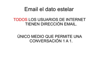 Email el dato estelar
TODOS LOS USUARIOS DE INTERNET
    TIENEN DIRECCIÓN EMAIL.


 ÚNICO MEDIO QUE PERMITE UNA
      CONVERSACIÓN 1 A 1.
 