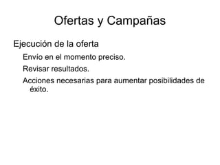 Ofertas y Campañas
Ejecución de la oferta
  Envío en el momento preciso.
  Revisar resultados.
  Acciones necesarias para aumentar posibilidades de
   éxito.
 