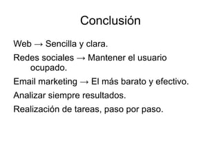 Conclusión
Web → Sencilla y clara.
Redes sociales → Mantener el usuario
   ocupado.
Email marketing → El más barato y efectivo.
Analizar siempre resultados.
Realización de tareas, paso por paso.
 