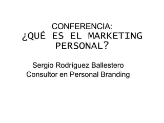 CONFERENCIA: ¿QUÉ ES EL MARKETING PERSONAL? Sergio Rodríguez Ballestero Consultor en Personal Branding 