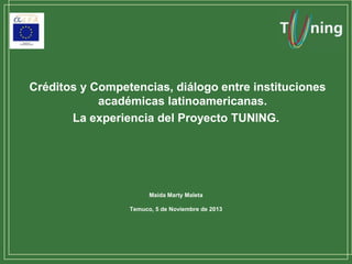 Créditos y Competencias, diálogo entre instituciones
académicas latinoamericanas.
La experiencia del Proyecto TUNING.

Maida Marty Maleta
Temuco, 5 de Noviembre de 2013

 
