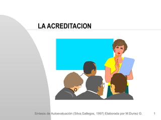 LA ACREDITACION




Síntesis de Autoevaluación (Silva,Gallegos, 1997) Elaborada por M.Duriez G.   1
 