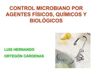 CONTROL MICROBIANO POR
AGENTES FÍSICOS, QUÍMICOS Y
       BIOLÓGICOS




LUIS HERNANDO
ORTEGÓN CÁRDENAS
 