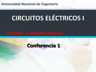 Universidad Nacional de Ingeniería
CIRCUITOS ELÉCTRICOS I
Unidad I Conceptos Básicos
Conferencia 1
 