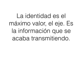La identidad es el
máximo valor, el eje. Es
la información que se
acaba transmitiendo.
 