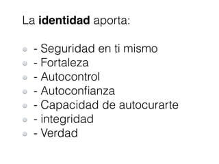 La identidad aporta:
- Seguridad en ti mismo
- Fortaleza
- Autocontrol
- Autoconﬁanza
- Capacidad de autocurarte
- integridad
- Verdad
 