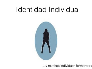 Identidad Individual
...y muchos individuos forman>>>
 