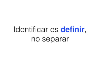 Identiﬁcar es deﬁnir,
no separar
 