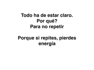 Todo ha de estar claro.
Por qué?
Para no repetir
Porque si repites, pierdes
energía
 