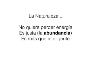 La Naturaleza...
No quiere perder energía
Es justa (la abundancia)
Es más que inteligente
 
