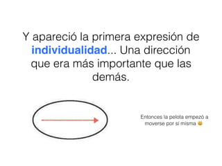 Y apareció la primera expresión de
individualidad... Una dirección
que era más importante que las
demás.
Entonces la pelota empezó a
moverse por sí misma 😃
 