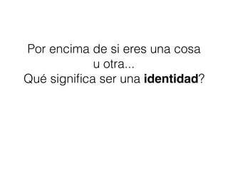 Por encima de si eres una cosa
u otra...
Qué signiﬁca ser una identidad?
 