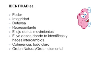 IDENTIDAD es...
Poder
Integridad
Defensa
Representante
El eje de tus movimientos
El yo desde donde te identiﬁcas y
haces intercambios
Coherencia, todo claro
Orden Natural/Orden elemental
 