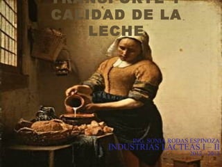 TRANSPORTE Y
CALIDAD DE LA
LECHE
ING. SONIA RODAS ESPINOZA
INDUSTRIAS LÁCTEAS I – II
2012 - 2013
 