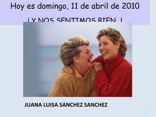 JUANA LUISA SANCHEZ SANCHEZ Hoy es  domingo, 11 de abril de 2010 ¡ Y NOS SENTIMOS BIEN…! 