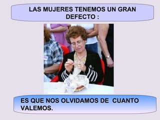 LAS MUJERES TENEMOS UN GRAN DEFECTO : ES QUE NOS OLVIDAMOS DE  CUANTO VALEMOS. 