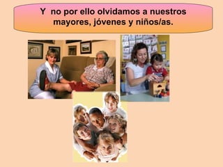 Y  no por ello olvidamos a nuestros mayores, jóvenes y niños/as. 