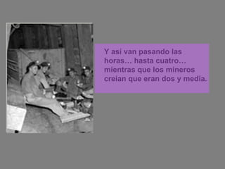 Y así van pasando las horas… hasta cuatro…mientras que los mineros creían que eran dos y media. 