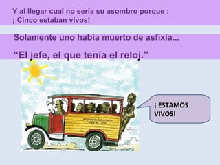 Y al llegar cual no sería su asombro porque : ¡ Cinco estaban vivos! ¡ ESTAMOS VIVOS!  Solamente uno había muerto de asfixia... “ El jefe, el que tenía el reloj.” 
