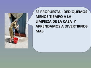 3ª PROPUESTA : DEDIQUEMOS MENOS TIEMPO A LA LIMPIEZA DE LA CASA  Y APRENDAMOS A DIVERTIRNOS MAS. 