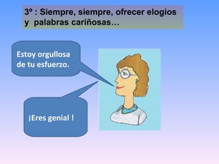 3º : Siempre, siempre, ofrecer elogios  y  palabras cariñosas… ¡Eres genial ! Estoy orgullosa de tu esfuerzo. 