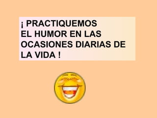 ¡ PRACTIQUEMOS  EL HUMOR EN LAS OCASIONES DIARIAS DE LA VIDA ! 