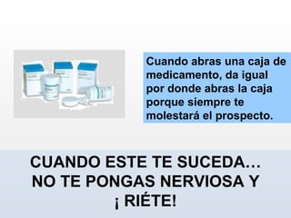 Cuando abras una caja de medicamento, da igual por donde abras la caja porque siempre te molestará el prospecto.  CUANDO ESTE TE SUCEDA… NO TE PONGAS NERVIOSA Y ¡ RIÉTE! 