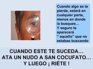 Cuando algo se te pierda, estará en cualquier parte, menos en donde la busques…  Y seguro te aparecerá  “  aquello” que no estabas buscando CUANDO ESTE TE SUCEDA… ATA UN NUDO A SAN COCUFATO… Y LUEGO ¡ RIÉTE ! 