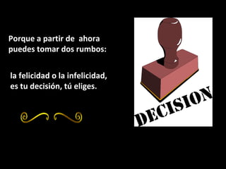 Porque a partir de  ahora  puedes tomar dos rumbos:  la felicidad o la infelicidad, es tu decisión, tú eliges. 