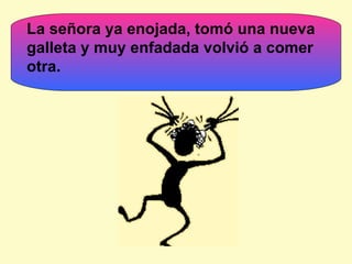 . La señora ya enojada, tomó una nueva galleta y muy enfadada volvió a comer otra. 
