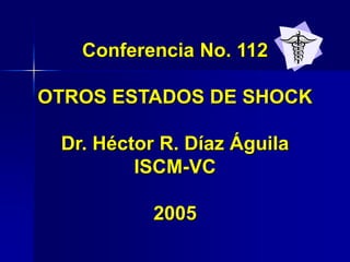 Conferencia No. 112
OTROS ESTADOS DE SHOCK
Dr. Héctor R. Díaz Águila
ISCM-VC
2005
 