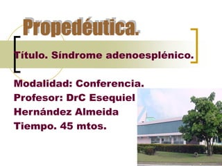 Propedéutica.
Título. Síndrome adenoesplénico.
Modalidad: Conferencia.
Profesor: DrC Esequiel
Hernández Almeida
Tiempo. 45 mtos.
 